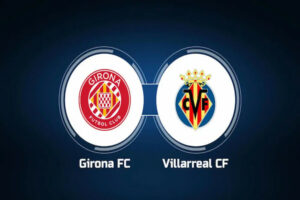 Dự Đoán Girona Vs Villarreal 19h00 Ngày 20/05/2023