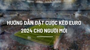 Đầy đủ hướng dẫn cá cược bóng đá euro 2024
